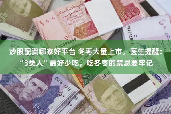 炒股配资哪家好平台 冬枣大量上市，医生提醒：“3类人”最好少吃，吃冬枣的禁忌要牢记