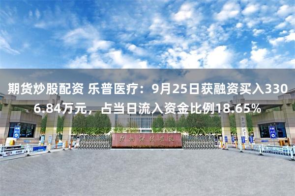 期货炒股配资 乐普医疗：9月25日获融资买入3306.84万元，占当日流入资金比例18.65%