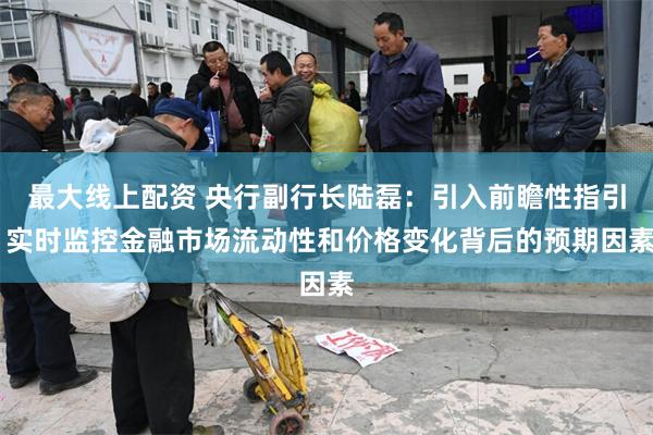 最大线上配资 央行副行长陆磊：引入前瞻性指引 实时监控金融市场流动性和价格变化背后的预期因素