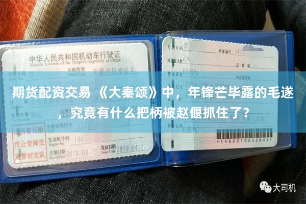 期货配资交易 《大秦颂》中，年锋芒毕露的毛遂，究竟有什么把柄被赵偃抓住了？