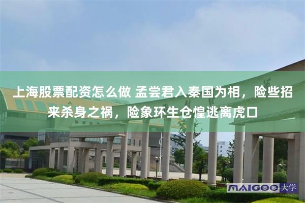 上海股票配资怎么做 孟尝君入秦国为相，险些招来杀身之祸，险象环生仓惶逃离虎口