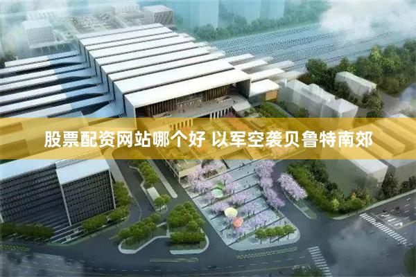 股票配资网站哪个好 以军空袭贝鲁特南郊