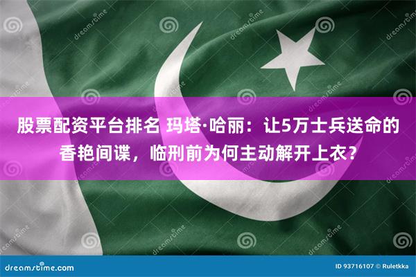 股票配资平台排名 玛塔·哈丽：让5万士兵送命的香艳间谍，临刑前为何主动解开上衣？