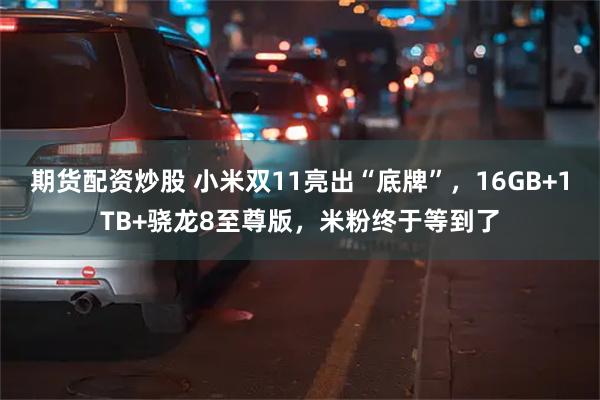 期货配资炒股 小米双11亮出“底牌”，16GB+1TB+骁龙8至尊版，米粉终于等到了