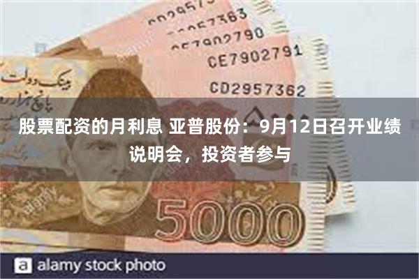 股票配资的月利息 亚普股份：9月12日召开业绩说明会，投资者参与