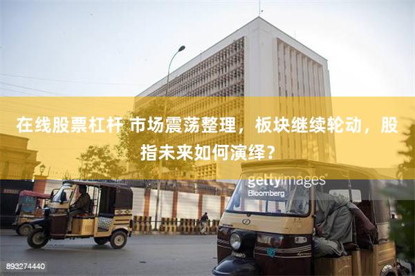 在线股票杠杆 市场震荡整理，板块继续轮动，股指未来如何演绎？