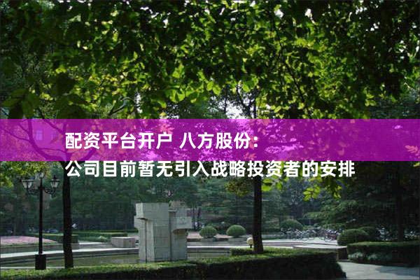 配资平台开户 八方股份：
公司目前暂无引入战略投资者的安排