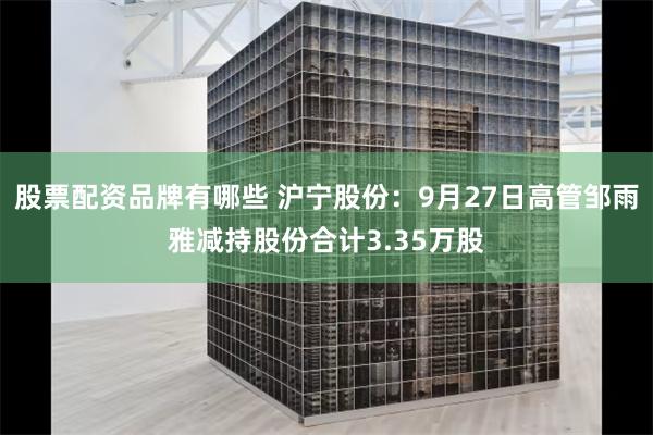 股票配资品牌有哪些 沪宁股份：9月27日高管邹雨雅减持股份合计3.35万股