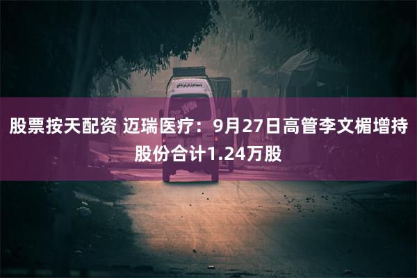 股票按天配资 迈瑞医疗：9月27日高管李文楣增持股份合计1.24万股