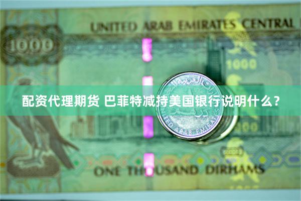 配资代理期货 巴菲特减持美国银行说明什么？