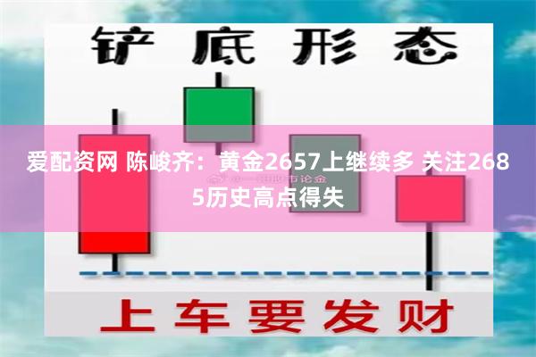 爱配资网 陈峻齐：黄金2657上继续多 关注2685历史高点得失
