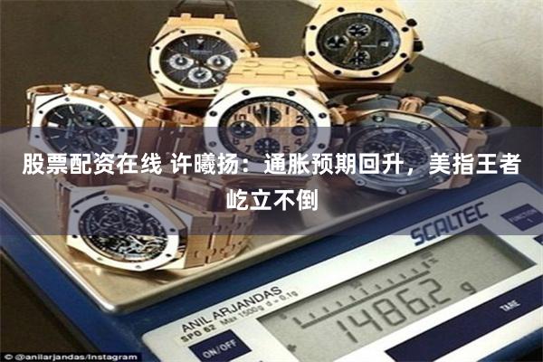 股票配资在线 许曦扬：通胀预期回升，美指王者屹立不倒