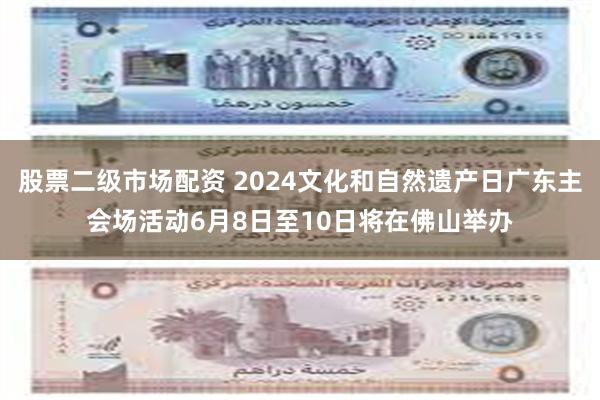 股票二级市场配资 2024文化和自然遗产日广东主会场活动6月8日至10日将在佛山举办