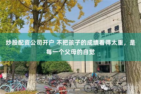 炒股配资公司开户 不把孩子的成绩看得太重，是每一个父母的自觉