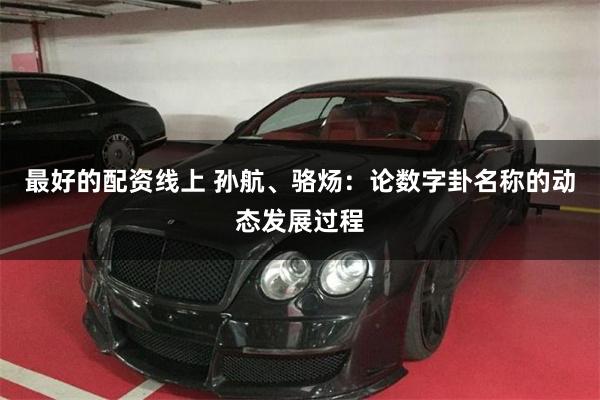 最好的配资线上 孙航、骆炀：论数字卦名称的动态发展过程