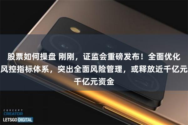 股票如何操盘 刚刚，证监会重磅发布！全面优化券商风控指标体系，突出全面风险管理，或释放近千亿元资金