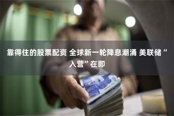 靠得住的股票配资 全球新一轮降息潮涌 美联储“入营”在即