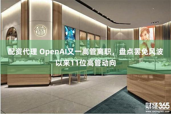 配资代理 OpenAI又一高管离职，盘点罢免风波以来11位高管动向