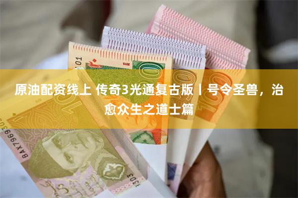 原油配资线上 传奇3光通复古版丨号令圣兽，治愈众生之道士篇
