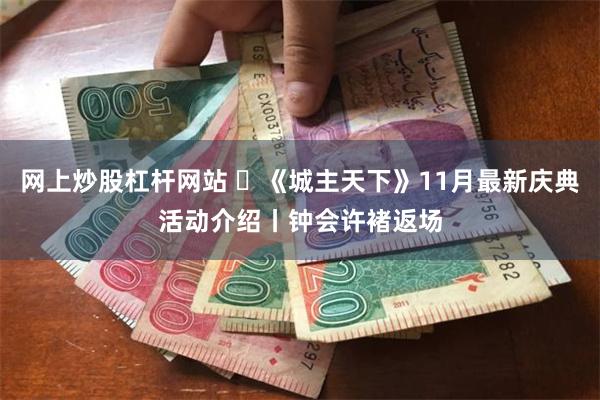 网上炒股杠杆网站 ​《城主天下》11月最新庆典活动介绍丨钟会许褚返场