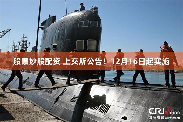 股票炒股配资 上交所公告！12月16日起实施