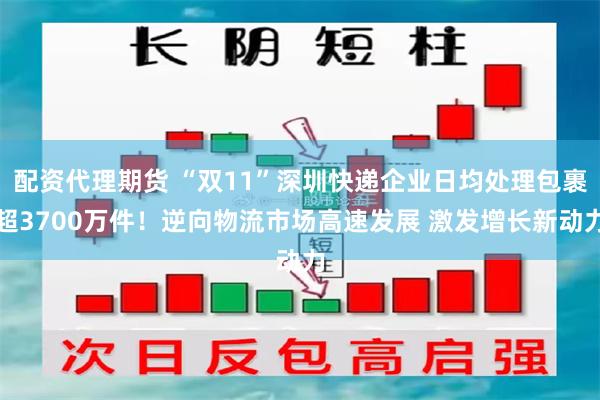 配资代理期货 “双11”深圳快递企业日均处理包裹超3700万件！逆向物流市场高速发展 激发增长新动力