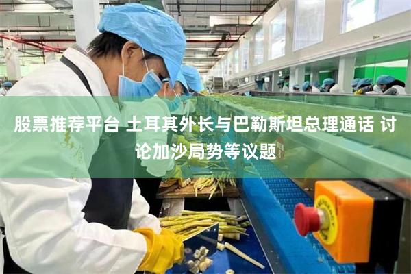 股票推荐平台 土耳其外长与巴勒斯坦总理通话 讨论加沙局势等议题