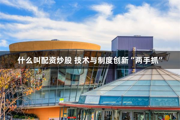 什么叫配资炒股 技术与制度创新“两手抓”