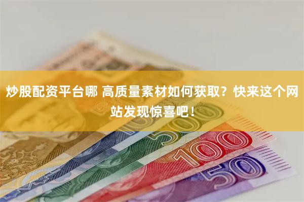 炒股配资平台哪 高质量素材如何获取？快来这个网站发现惊喜吧！