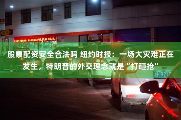 股票配资安全合法吗 纽约时报：一场大灾难正在发生，特朗普的外交理念就是“打砸抢”