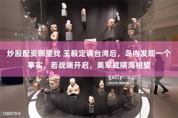 炒股配资哪里找 王毅定调台湾后，岛内发现一个事实，若战端开启，美军或隔海相望
