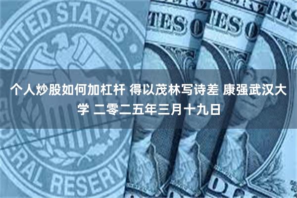 个人炒股如何加杠杆 得以茂林写诗差 康强武汉大学 二零二五年三月十九日