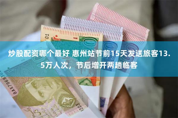 炒股配资哪个最好 惠州站节前15天发送旅客13.5万人次，节后增开两趟临客