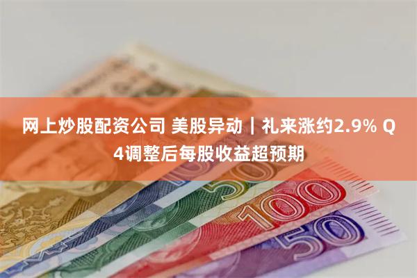 网上炒股配资公司 美股异动｜礼来涨约2.9% Q4调整后每股收益超预期