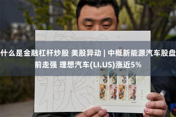 什么是金融杠杆炒股 美股异动 | 中概新能源汽车股盘前走强 理想汽车(LI.US)涨近5%