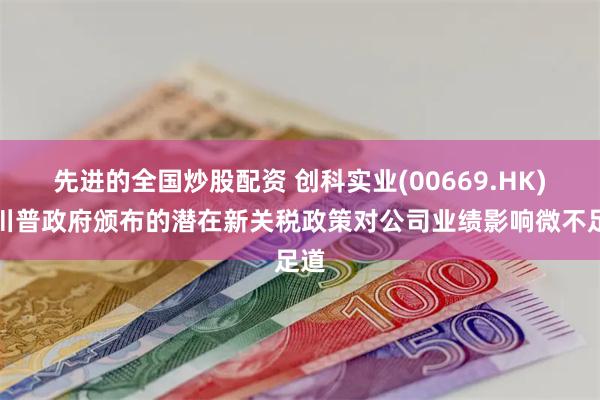 先进的全国炒股配资 创科实业(00669.HK)：川普政府颁布的潜在新关税政策对公司业绩影响微不足道