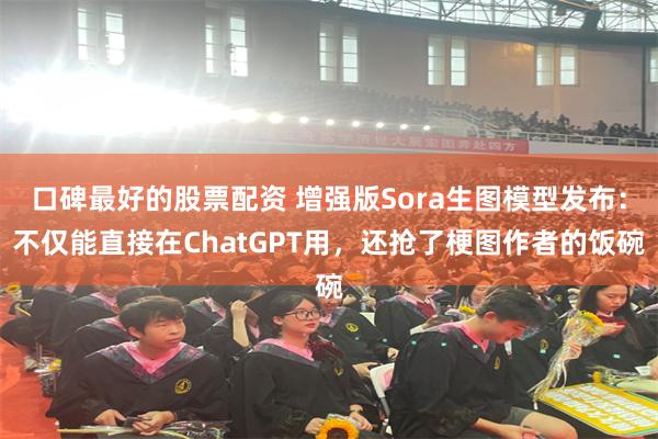 口碑最好的股票配资 增强版Sora生图模型发布：不仅能直接在ChatGPT用，还抢了梗图作者的饭碗