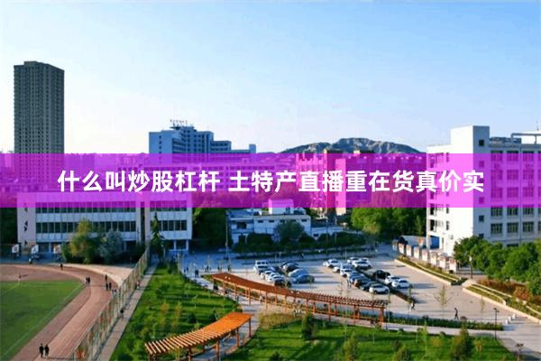 什么叫炒股杠杆 土特产直播重在货真价实