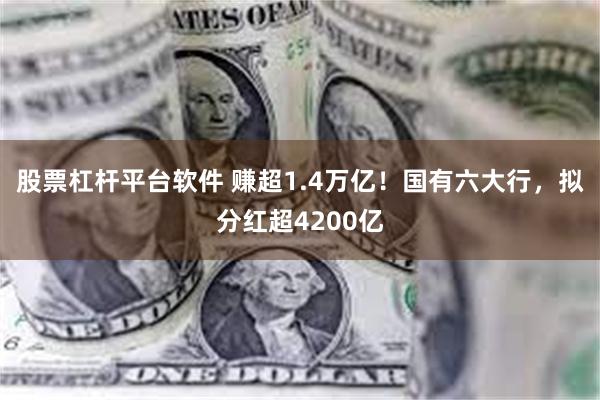 股票杠杆平台软件 赚超1.4万亿！国有六大行，拟分红超4200亿