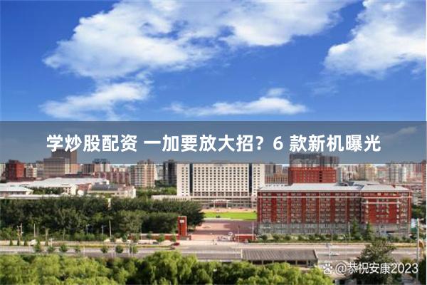 学炒股配资 一加要放大招？6 款新机曝光