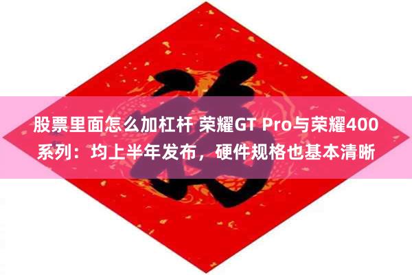 股票里面怎么加杠杆 荣耀GT Pro与荣耀400系列：均上半年发布，硬件规格也基本清晰