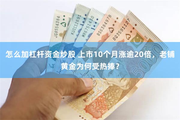 怎么加杠杆资金炒股 上市10个月涨逾20倍，老铺黄金为何受热捧？
