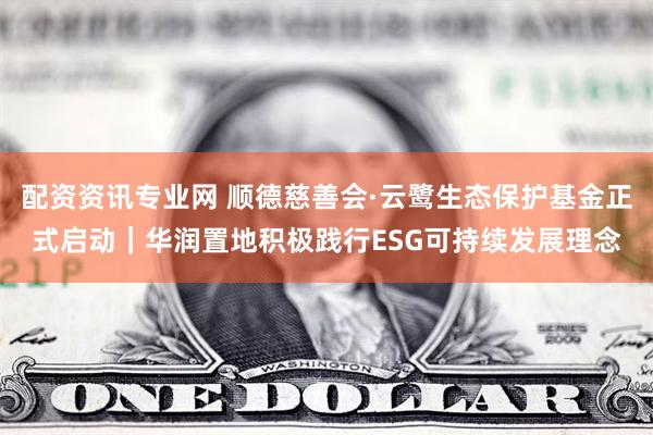 配资资讯专业网 顺德慈善会·云鹭生态保护基金正式启动｜华润置地积极践行ESG可持续发展理念