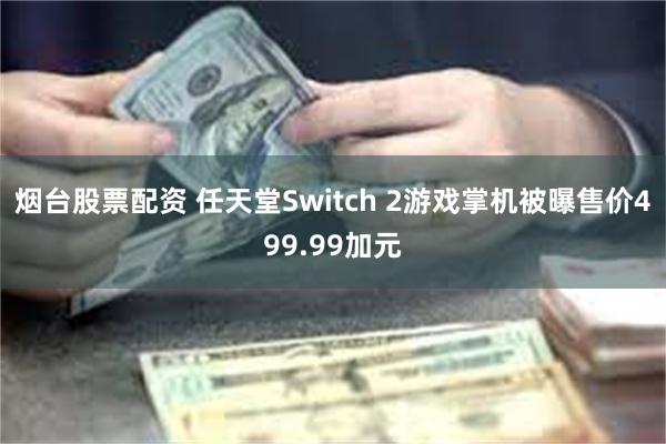 烟台股票配资 任天堂Switch 2游戏掌机被曝售价499.99加元