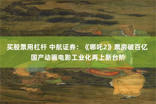 买股票用杠杆 中航证券：《哪吒2》票房破百亿 国产动画电影工业化再上新台阶