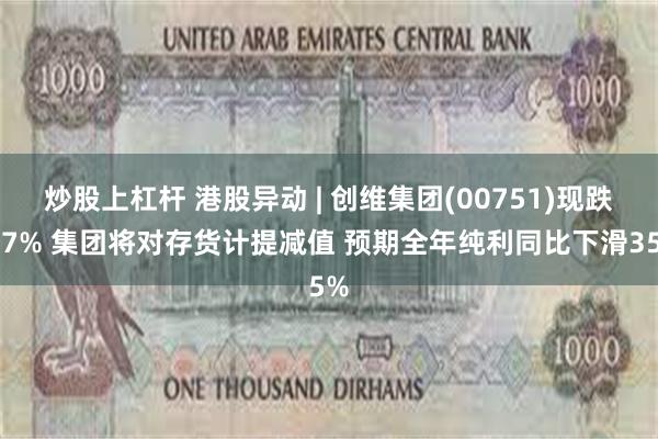 炒股上杠杆 港股异动 | 创维集团(00751)现跌超7% 集团将对存货计提减值 预期全年纯利同比下滑35%