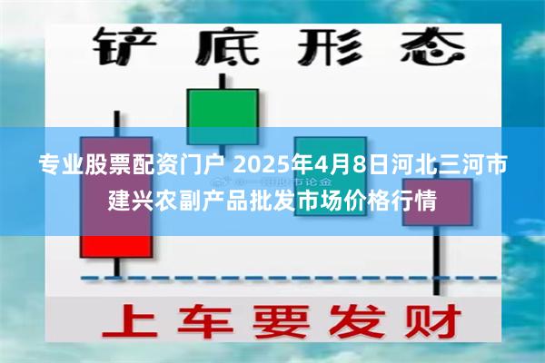 专业股票配资门户 2025年4月8日河北三河市建兴农副产品批发市场价格行情