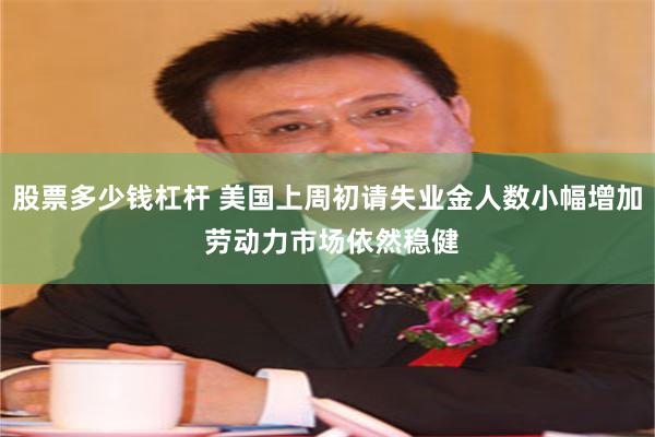 股票多少钱杠杆 美国上周初请失业金人数小幅增加 劳动力市场依然稳健