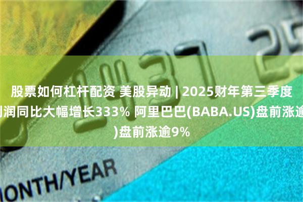 股票如何杠杆配资 美股异动 | 2025财年第三季度净利润同比大幅增长333% 阿里巴巴(BABA.US)盘前涨逾9%