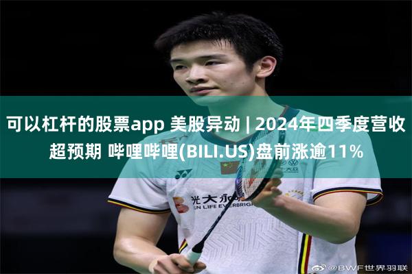 可以杠杆的股票app 美股异动 | 2024年四季度营收超预期 哔哩哔哩(BILI.US)盘前涨逾11%